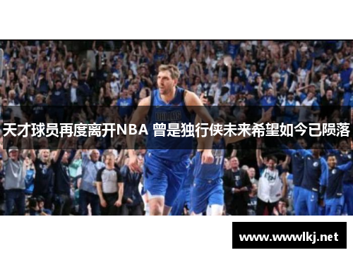 天才球员再度离开NBA 曾是独行侠未来希望如今已陨落