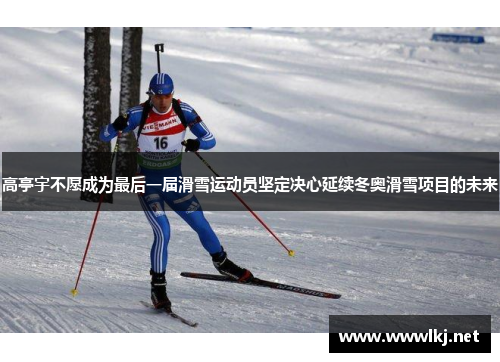 高亭宇不愿成为最后一届滑雪运动员坚定决心延续冬奥滑雪项目的未来